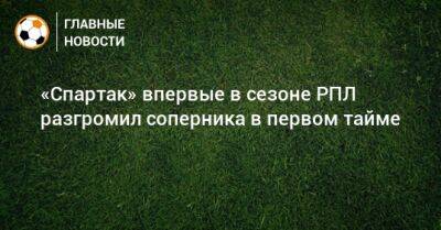 «Спартак» впервые в сезоне РПЛ разгромил соперника в первом тайме