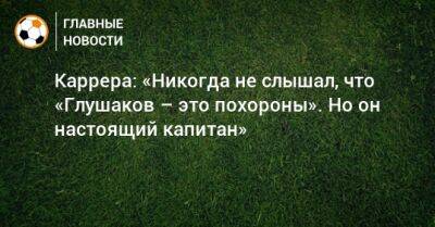 Каррера: «Никогда не слышал, что «Глушаков – это похороны». Но он настоящий капитан»