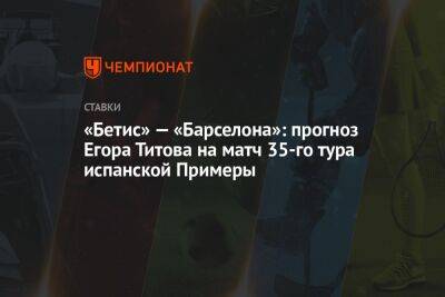 «Бетис» — «Барселона»: прогноз Егора Титова на матч 35-го тура испанской Примеры