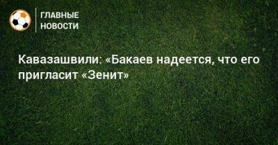 Кавазашвили: «Бакаев надеется, что его пригласит «Зенит»