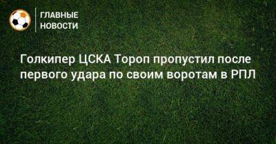 Голкипер ЦСКА Тороп пропустил после первого удара по своим воротам в РПЛ