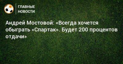 Андрей Мостовой: «Всегда хочется обыграть «Спартак». Будет 200 процентов отдачи»
