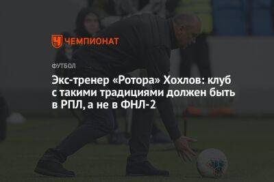 Экс-тренер «Ротора» Хохлов: клуб с такими традициями должен быть в РПЛ, а не в ФНЛ-2