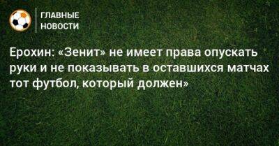 Ерохин: «Зенит» не имеет права опускать руки и не показывать в оставшихся матчах тот футбол, который должен»