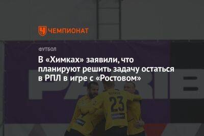 В «Химках» заявили, что планируют решить задачу остаться в РПЛ в игре с «Ростовом»