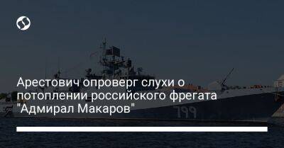 Арестович опроверг слухи о потоплении российского фрегата "Адмирал Макаров"