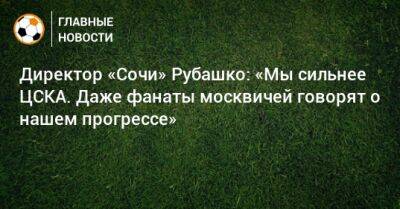 Директор «Сочи» Рубашко: «Мы сильнее ЦСКА. Даже фанаты москвичей говорят о нашем прогрессе»