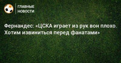 Фернандес: «ЦСКА играет из рук вон плохо. Хотим извиниться перед фанатами»