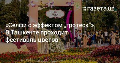 «Селфи с эффектом „гротеск“». В Ташкенте проходит фестиваль цветов