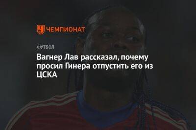 Вагнер Лав рассказал, почему просил Гинера отпустить его из ЦСКА
