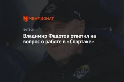 Владимир Федотов ответил на вопрос о работе в «Спартаке»