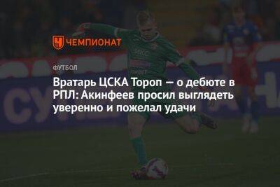 Вратарь ЦСКА Тороп — о дебюте в РПЛ: Акинфеев просил выглядеть уверенно и пожелал удачи