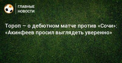 Тороп – о дебютном матче против «Сочи»: «Акинфеев просил выглядеть уверенно»