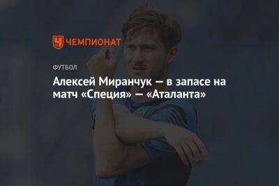 Алексей Миранчук — в запасе на матч «Специя» — «Аталанта»