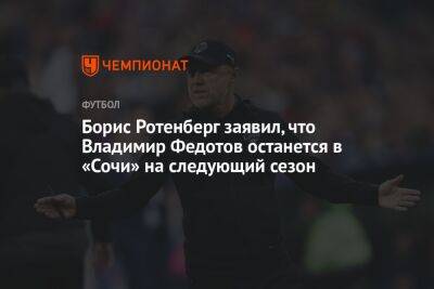 Борис Ротенберг заявил, что Владимир Федотов останется в «Сочи» на следующий сезон