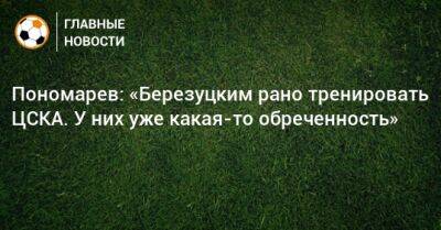Пономарев: «Березуцким рано тренировать ЦСКА. У них уже какая-то обреченность»