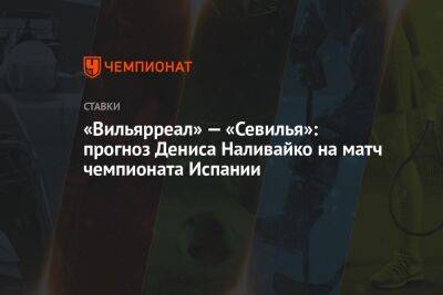 «Вильярреал» — «Севилья»: прогноз Дениса Наливайко на матч чемпионата Испании