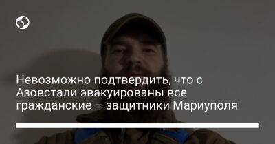 Невозможно подтвердить, что с Азовстали эвакуированы все гражданские – защитники Мариуполя