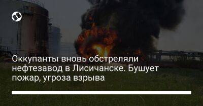 Оккупанты вновь обстреляли нефтезавод в Лисичанске. Бушует пожар, угроза взрыва