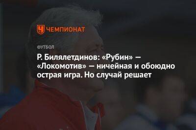 Р. Билялетдинов: «Рубин» — «Локомотив» — ничейная и обоюдно острая игра. Но случай решает