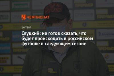 Слуцкий: не готов сказать, что будет происходить в российском футболе в следующем сезоне