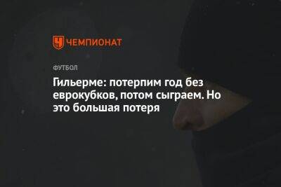 Гильерме: потерпим год без еврокубков, потом сыграем. Но это большая потеря