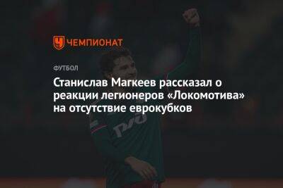 Станислав Магкеев рассказал о реакции легионеров «Локомотива» на отсутствие еврокубков
