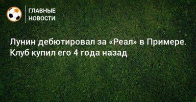 Лунин дебютировал за «Реал» в Примере. Клуб купил его 4 года назад