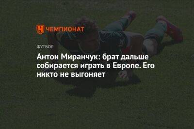 Антон Миранчук: брат дальше собирается играть в Европе. Его никто не выгоняет