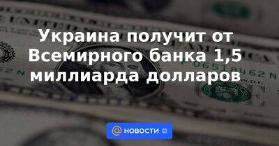Украина получит от Всемирного банка 1,5 миллиарда долларов