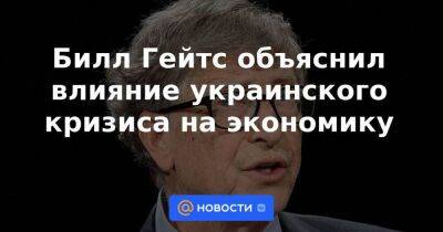 Билл Гейтс объяснил влияние украинского кризиса на экономику
