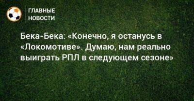 Бека-Бека: «Конечно, я останусь в «Локомотиве». Думаю, нам реально выиграть РПЛ в следующем сезоне»