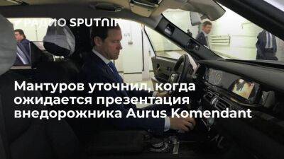 Мантуров: внедорожник Aurus Komendant возможно будет представлен к концу лета