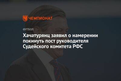 Хачатурянц заявил о намерении покинуть пост руководителя Судейского комитета РФС