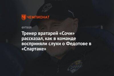 Тренер вратарей «Сочи» рассказал, как в команде восприняли слухи о Федотове в «Спартаке»