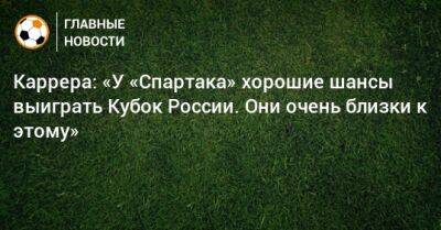Каррера: «У «Спартака» хорошие шансы выиграть Кубок России. Они очень близки к этому»