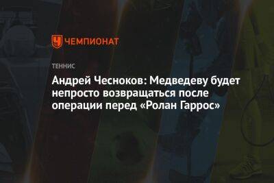 Андрей Чесноков: Медведеву будет непросто возвращаться после операции перед «Ролан Гаррос»