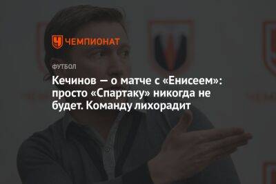 Кечинов — о матче с «Енисеем»: просто «Спартаку» никогда не будет. Команду лихорадит