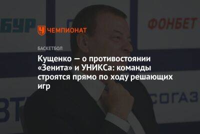 Кущенко — о противостоянии «Зенита» и УНИКСа: команды строятся прямо по ходу решающих игр