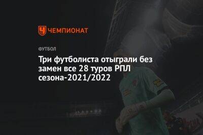 Три футболиста отыграли без замен все 28 туров РПЛ сезона-2021/2022