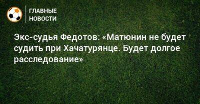 Экс-судья Федотов: «Матюнин не будет судить при Хачатурянце. Будет долгое расследование»