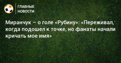 Миранчук – о голе «Рубину»: «Переживал, когда подошел к точке, но фанаты начали кричать мое имя»