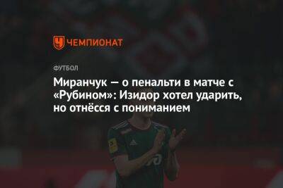 Миранчук — о пенальти в матче с «Рубином»: Изидор хотел ударить, но отнёсся с пониманием