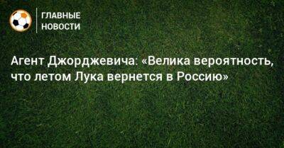 Агент Джорджевича: «Велика вероятность, что летом Лука вернется в Россию»