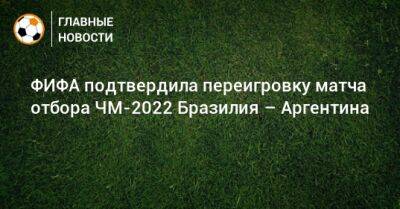 ФИФА подтвердила переигровку матча отбора ЧМ-2022 Бразилия – Аргентина - bombardir.ru - Бразилия - Аргентина