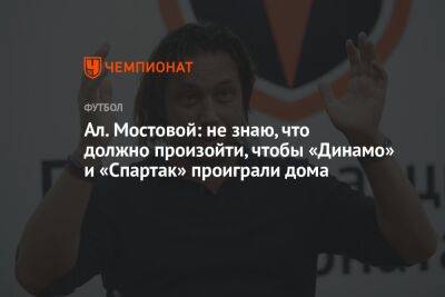 Ал. Мостовой: не знаю, что должно произойти, чтобы «Динамо» и «Спартак» проиграли дома
