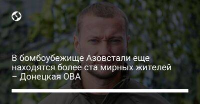 В бомбоубежище Азовстали еще находятся более ста мирных жителей – Донецкая ОВА