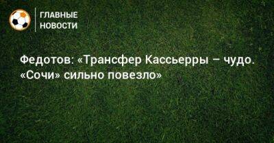 Федотов: «Трансфер Кассьерры – чудо. «Сочи» сильно повезло»