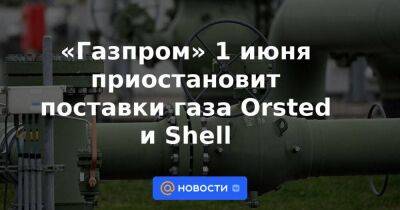 «Газпром» 1 июня приостановит поставки газа Orsted и Shell