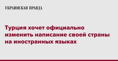 Турция хочет официально изменить написание своей страны на иностранных языках